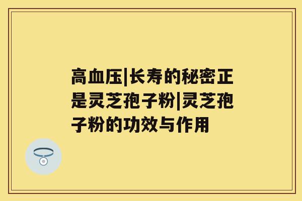 高血压|长寿的秘密正是灵芝孢子粉|灵芝孢子粉的功效与作用 高血压|长寿的秘密正是灵芝孢子粉|灵芝孢子粉的功效与作用