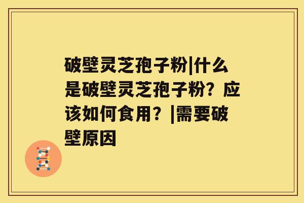 破壁灵芝孢子粉|什么是破壁灵芝孢子粉？应该如何食用？|需要破壁原因