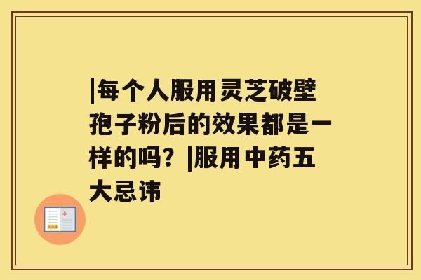 |每个人服用灵芝破壁孢子粉后的效果都是一样的吗？|服用五大忌讳