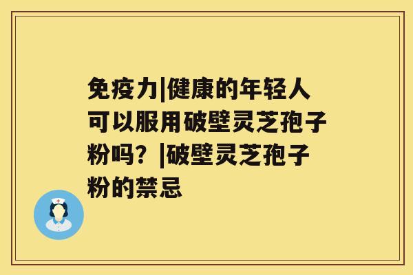 免疫力|健康的年轻人可以服用破壁灵芝孢子粉吗？|破壁灵芝孢子粉的禁忌