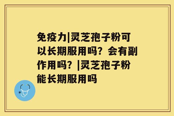 免疫力|灵芝孢子粉可以长期服用吗？会有副作用吗？|灵芝孢子粉能长期服用吗