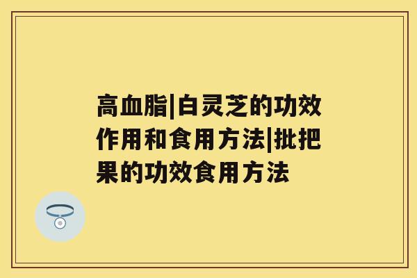 高血脂|白灵芝的功效作用和食用方法|批把果的功效食用方法 高血脂|白灵芝的功效作用和食用方法|批把果的功效食用方法