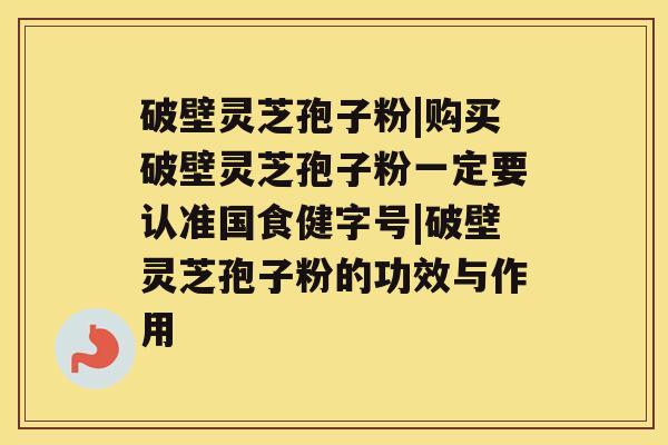 破壁灵芝孢子粉|购买破壁灵芝孢子粉一定要认准国食健字号|破壁灵芝孢子粉的功效与作用