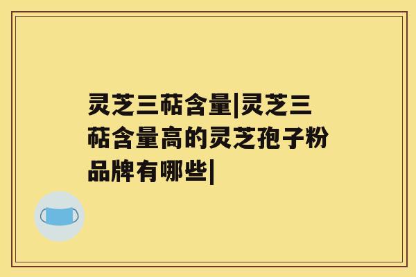灵芝三萜含量|灵芝三萜含量高的灵芝孢子粉品牌有哪些| 灵芝三萜含量|灵芝三萜含量高的灵芝孢子粉品牌有哪些|