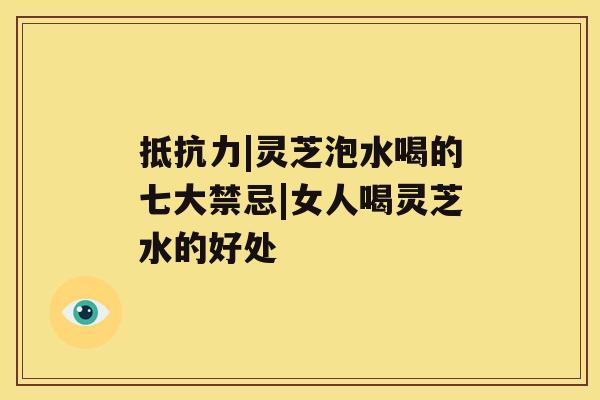抵抗力|灵芝泡水喝的七大禁忌|女人喝灵芝水的好处 抵抗力|灵芝泡水喝的七大禁忌|女人喝灵芝水的好处