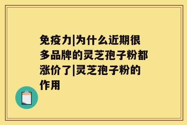 免疫力|为什么近期很多品牌的灵芝孢子粉都涨价了|灵芝孢子粉的作用 免疫力|为什么近期很多品牌的灵芝孢子粉都涨价了|灵芝孢子粉的作用