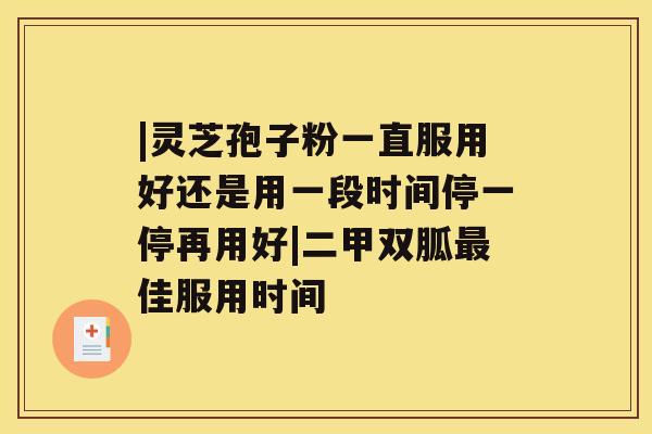 |灵芝孢子粉一直服用好还是用一段时间停一停再用好|二甲双胍佳服用时间