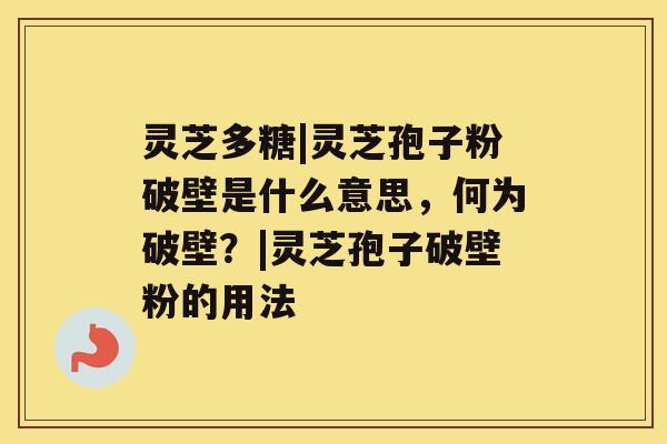 灵芝多糖|灵芝孢子粉破壁是什么意思，何为破壁？|灵芝孢子破壁粉的用法