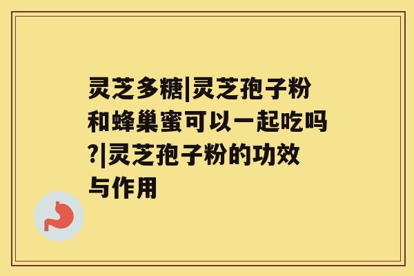 灵芝多糖|灵芝孢子粉和蜂巢蜜可以一起吃吗?|灵芝孢子粉的功效与作用 灵芝多糖|灵芝孢子粉和蜂巢蜜可以一起吃吗?|灵芝孢子粉的功效与作用
