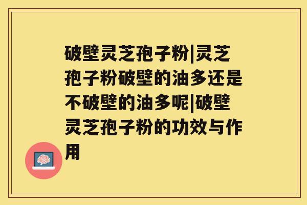 破壁灵芝孢子粉|灵芝孢子粉破壁的油多还是不破壁的油多呢|破壁灵芝孢子粉的功效与作用 破壁灵芝孢子粉|灵芝孢子粉破壁的油多还是不破壁的油多呢|破壁灵芝孢子粉的功效与作用