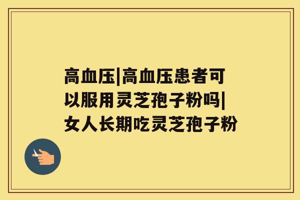 高血压|高血压患者可以服用灵芝孢子粉吗|女人长期吃灵芝孢子粉 高血压|高血压患者可以服用灵芝孢子粉吗|女人长期吃灵芝孢子粉