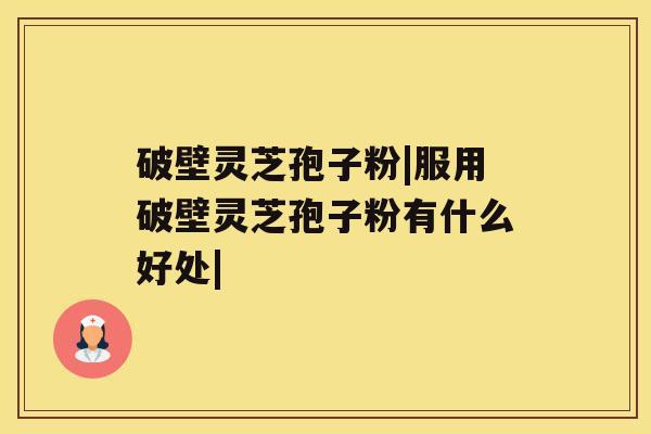 破壁灵芝孢子粉|服用破壁灵芝孢子粉有什么好处| 破壁灵芝孢子粉|服用破壁灵芝孢子粉有什么好处|