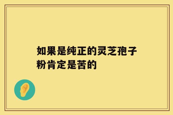 如果是纯正的灵芝孢子粉肯定是苦的 如果是纯正的灵芝孢子粉肯定是苦的