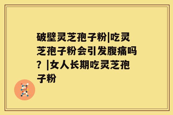 破壁灵芝孢子粉|吃灵芝孢子粉会引发腹痛吗?|女人长期吃灵芝孢子粉 破壁灵芝孢子粉|吃灵芝孢子粉会引发腹痛吗?|女人长期吃灵芝孢子粉