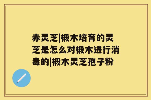 赤灵芝|椴木培育的灵芝是怎么对椴木进行消毒的|椴木灵芝孢子粉