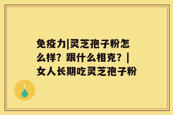 免疫力|灵芝孢子粉怎么样?跟什么相克?|女人长期吃灵芝孢子粉 免疫力|灵芝孢子粉怎么样?跟什么相克?|女人长期吃灵芝孢子粉