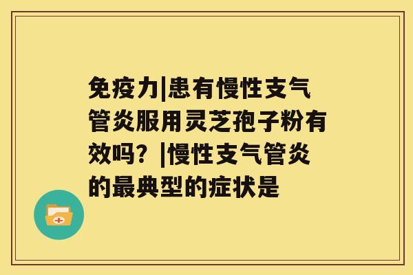 免疫力|患有慢性支气管炎服用灵芝孢子粉有效吗?|慢性支气管炎的最典型的症状是 免疫力|患有慢性支气管炎服用灵芝孢子粉有效吗?|慢性支气管炎的最典型的症状是
