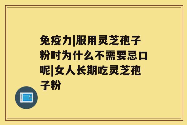免疫力|服用灵芝孢子粉时为什么不需要忌口呢|女人长期吃灵芝孢子粉 免疫力|服用灵芝孢子粉时为什么不需要忌口呢|女人长期吃灵芝孢子粉