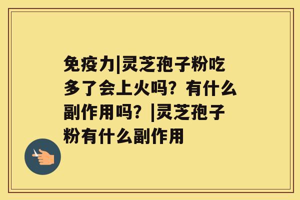 免疫力|灵芝孢子粉吃多了会上火吗？有什么副作用吗？|灵芝孢子粉有什么副作用