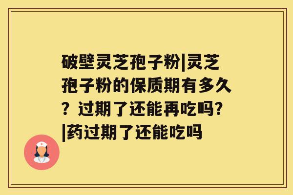 破壁灵芝孢子粉|灵芝孢子粉的保质期有多久?过期了还能再吃吗?|药过期了还能吃吗 破壁灵芝孢子粉|灵芝孢子粉的保质期有多久?过期了还能再吃吗?|药过期了还能吃吗