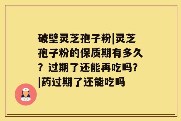 破壁灵芝孢子粉|灵芝孢子粉的保质期有多久？过期了还能再吃吗？|药过期了还能吃吗