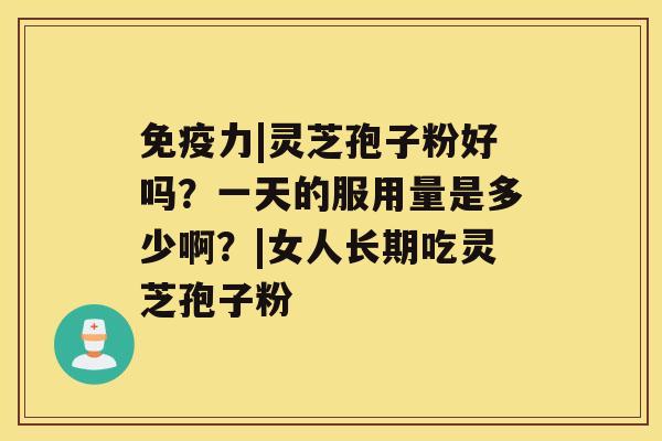 免疫力|灵芝孢子粉好吗?一天的服用量是多少啊?|女人长期吃灵芝孢子粉 免疫力|灵芝孢子粉好吗?一天的服用量是多少啊?|女人长期吃灵芝孢子粉