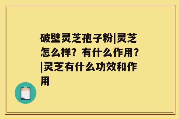 破壁灵芝孢子粉|灵芝怎么样?有什么作用?|灵芝有什么功效和作用 破壁灵芝孢子粉|灵芝怎么样?有什么作用?|灵芝有什么功效和作用