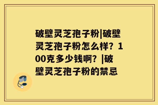 破壁灵芝孢子粉|破壁灵芝孢子粉怎么样?100克多少钱啊?|破壁灵芝孢子粉的禁忌 破壁灵芝孢子粉|破壁灵芝孢子粉怎么样?100克多少钱啊?|破壁灵芝孢子粉的禁忌