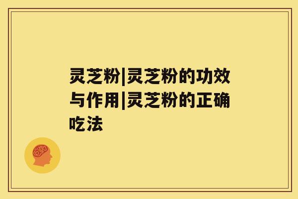 灵芝粉|灵芝粉的功效与作用|灵芝粉的正确吃法 灵芝粉|灵芝粉的功效与作用|灵芝粉的正确吃法
