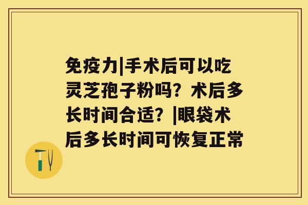 免疫力|手术后可以吃灵芝孢子粉吗？术后多长时间合适？|眼袋术后多长时间可恢复正常