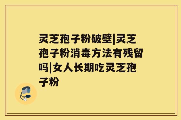 灵芝孢子粉破壁|灵芝孢子粉消毒方法有残留吗|女人长期吃灵芝孢子粉 灵芝孢子粉破壁|灵芝孢子粉消毒方法有残留吗|女人长期吃灵芝孢子粉