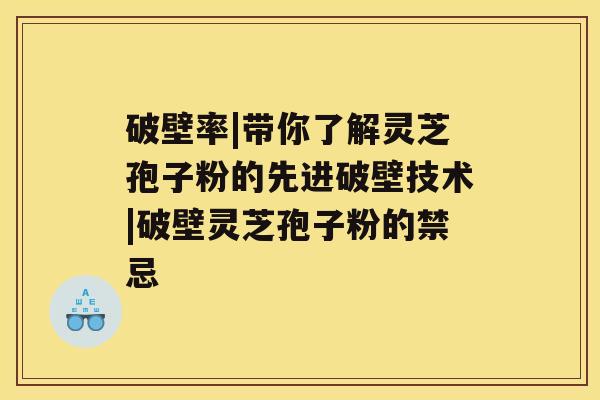 破壁率|带你了解灵芝孢子粉的先进破壁技术|破壁灵芝孢子粉的禁忌 破壁率|带你了解灵芝孢子粉的先进破壁技术|破壁灵芝孢子粉的禁忌