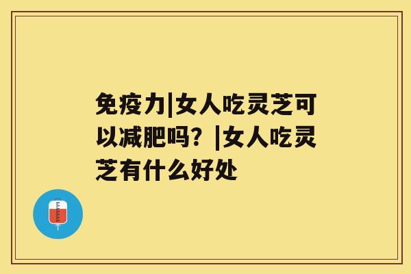 免疫力|女人吃灵芝可以吗？|女人吃灵芝有什么好处