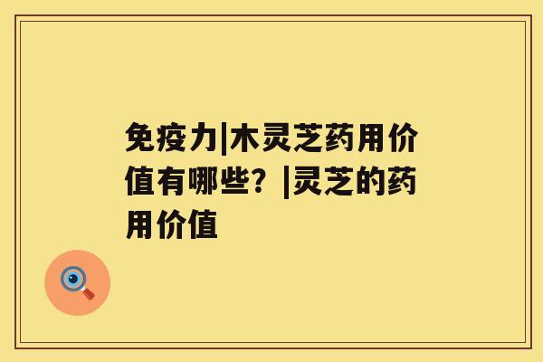 免疫力|木灵芝药用价值有哪些?|灵芝的药用价值 免疫力|木灵芝药用价值有哪些?|灵芝的药用价值