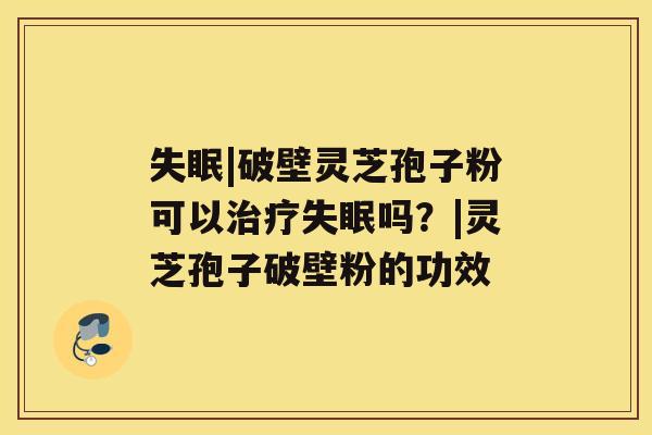 失眠|破壁灵芝孢子粉可以治疗失眠吗?|灵芝孢子破壁粉的功效 失眠|破壁灵芝孢子粉可以治疗失眠吗?|灵芝孢子破壁粉的功效