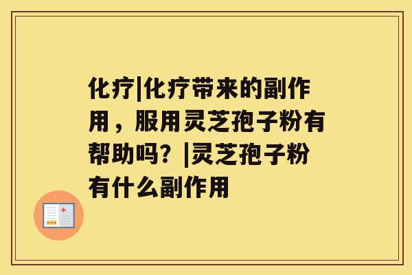 化疗|化疗带来的副作用,服用灵芝孢子粉有帮助吗?|灵芝孢子粉有什么副作用 化疗|化疗带来的副作用,服用灵芝孢子粉有帮助吗?|灵芝孢子粉有什么副作用