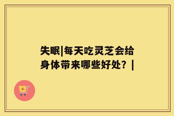 失眠|每天吃灵芝会给身体带来哪些好处?| 失眠|每天吃灵芝会给身体带来哪些好处?|