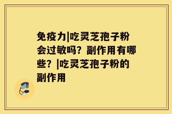 免疫力|吃灵芝孢子粉会过敏吗?副作用有哪些?|吃灵芝孢子粉的副作用 免疫力|吃灵芝孢子粉会过敏吗?副作用有哪些?|吃灵芝孢子粉的副作用