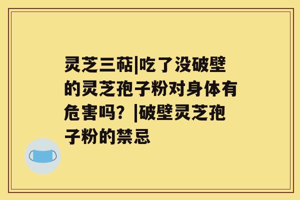 灵芝三萜|吃了没破壁的灵芝孢子粉对身体有危害吗?|破壁灵芝孢子粉的禁忌 灵芝三萜|吃了没破壁的灵芝孢子粉对身体有危害吗?|破壁灵芝孢子粉的禁忌