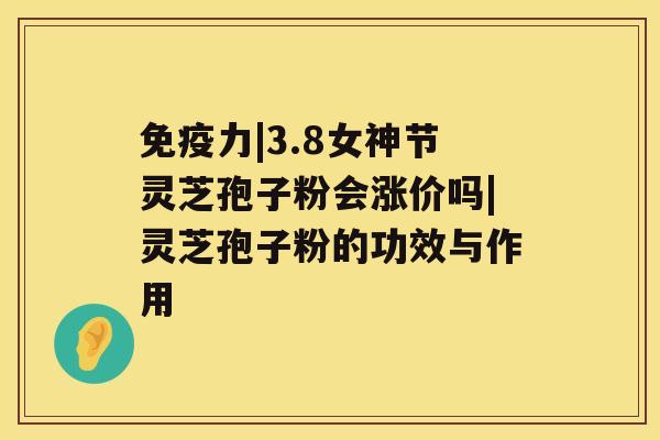 免疫力|3.8女神节灵芝孢子粉会涨价吗|灵芝孢子粉的功效与作用 免疫力|3.8女神节灵芝孢子粉会涨价吗|灵芝孢子粉的功效与作用