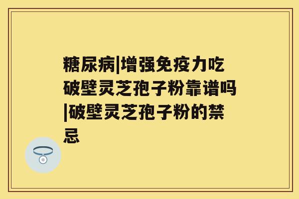 |增强免疫力吃破壁灵芝孢子粉靠谱吗|破壁灵芝孢子粉的禁忌