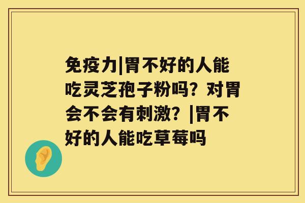 免疫力|胃不好的人能吃灵芝孢子粉吗?对胃会不会有刺激?|胃不好的人能吃草莓吗 免疫力|胃不好的人能吃灵芝孢子粉吗?对胃会不会有刺激?|胃不好的人能吃草莓吗