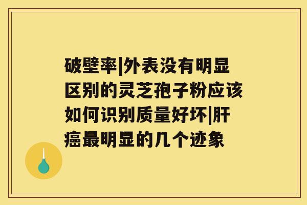 破壁率|外表没有明显区别的灵芝孢子粉应该如何识别质量好坏|肝癌最明显的几个迹象 破壁率|外表没有明显区别的灵芝孢子粉应该如何识别质量好坏|肝癌最明显的几个迹象
