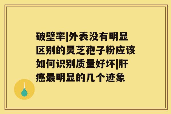 破壁率|外表没有明显区别的灵芝孢子粉应该如何识别质量好坏|明显的几个迹象