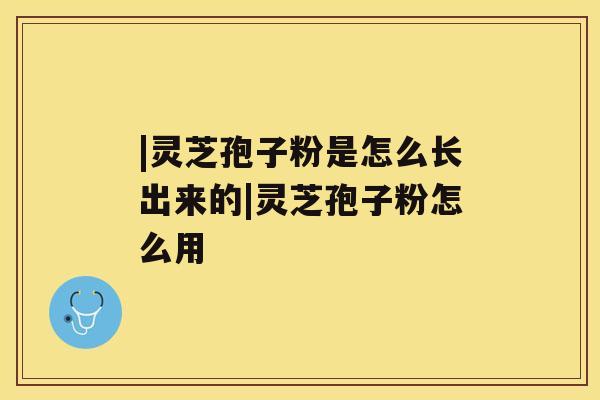 |灵芝孢子粉是怎么长出来的|灵芝孢子粉怎么用 |灵芝孢子粉是怎么长出来的|灵芝孢子粉怎么用