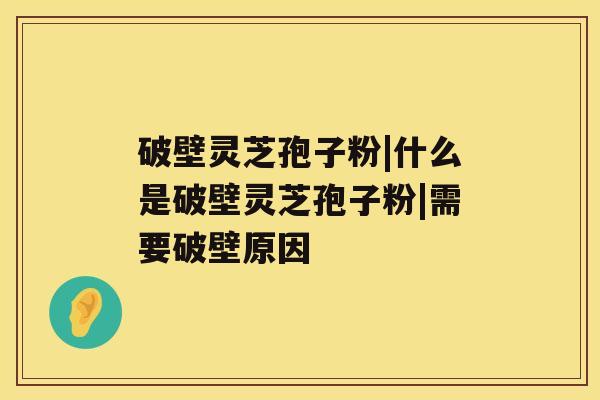 破壁灵芝孢子粉|什么是破壁灵芝孢子粉|需要破壁原因 破壁灵芝孢子粉|什么是破壁灵芝孢子粉|需要破壁原因