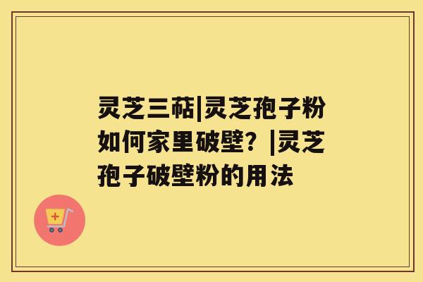 灵芝三萜|灵芝孢子粉如何家里破壁?|灵芝孢子破壁粉的用法 灵芝三萜|灵芝孢子粉如何家里破壁?|灵芝孢子破壁粉的用法