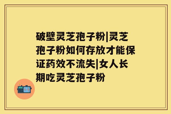 破壁灵芝孢子粉|灵芝孢子粉如何存放才能保证药效不流失|女人长期吃灵芝孢子粉 破壁灵芝孢子粉|灵芝孢子粉如何存放才能保证药效不流失|女人长期吃灵芝孢子粉