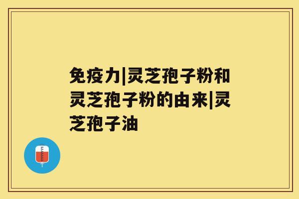 免疫力|灵芝孢子粉和灵芝孢子粉的由来|灵芝孢子油 免疫力|灵芝孢子粉和灵芝孢子粉的由来|灵芝孢子油