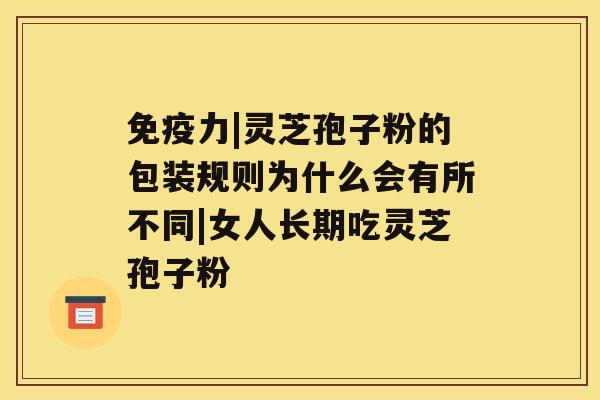 免疫力|灵芝孢子粉的包装规则为什么会有所不同|女人长期吃灵芝孢子粉 免疫力|灵芝孢子粉的包装规则为什么会有所不同|女人长期吃灵芝孢子粉